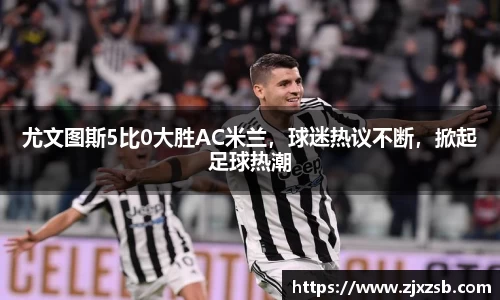 尤文图斯5比0大胜AC米兰，球迷热议不断，掀起足球热潮