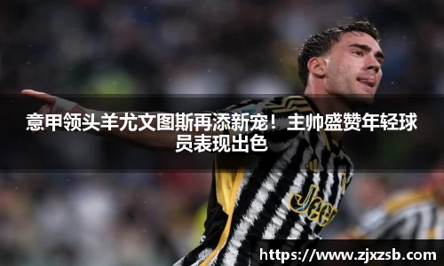 意甲领头羊尤文图斯再添新宠！主帅盛赞年轻球员表现出色
