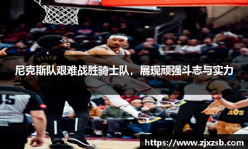 尼克斯队艰难战胜骑士队，展现顽强斗志与实力
