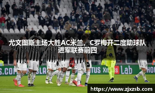 尤文图斯主场大胜AC米兰，C罗梅开二度助球队进军联赛前四