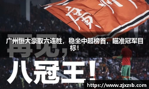 广州恒大豪取六连胜，稳坐中超榜首，瞄准冠军目标！