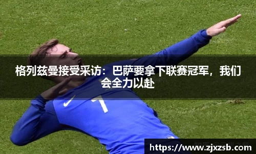 格列兹曼接受采访：巴萨要拿下联赛冠军，我们会全力以赴