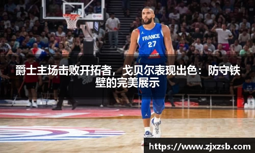 爵士主场击败开拓者，戈贝尔表现出色：防守铁壁的完美展示