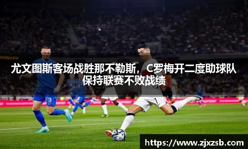 尤文图斯客场战胜那不勒斯，C罗梅开二度助球队保持联赛不败战绩