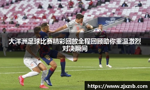 大洋洲足球比赛精彩回放全程回顾助你重温激烈对决瞬间