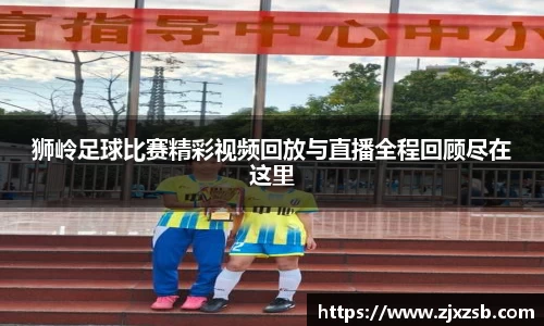 狮岭足球比赛精彩视频回放与直播全程回顾尽在这里