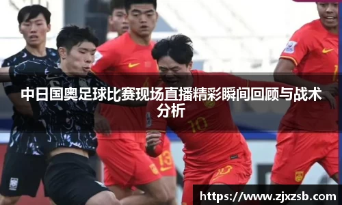中日国奥足球比赛现场直播精彩瞬间回顾与战术分析