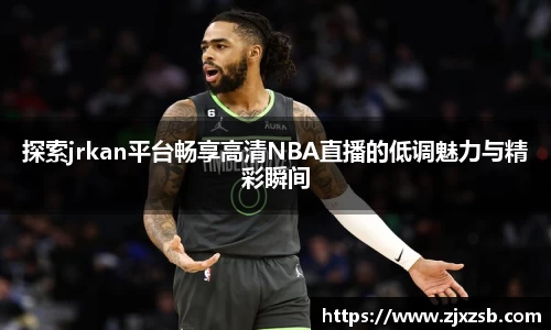 探索jrkan平台畅享高清NBA直播的低调魅力与精彩瞬间