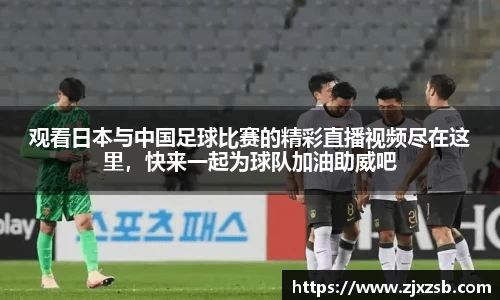 观看日本与中国足球比赛的精彩直播视频尽在这里，快来一起为球队加油助威吧