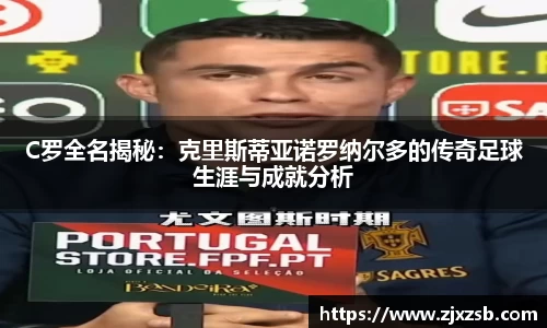 C罗全名揭秘：克里斯蒂亚诺罗纳尔多的传奇足球生涯与成就分析