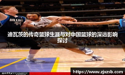 迪瓦茨的传奇篮球生涯与对中国篮球的深远影响探讨